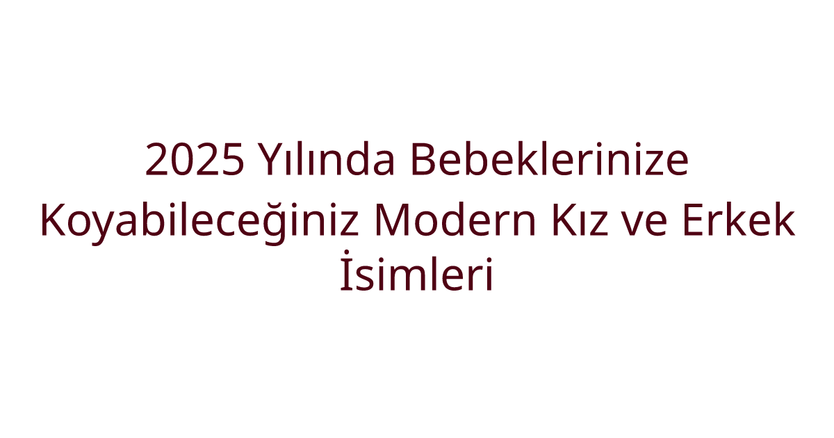 2025 Yılında Bebeklerinize Koyabileceğiniz Modern Kız ve Erkek İsimleri