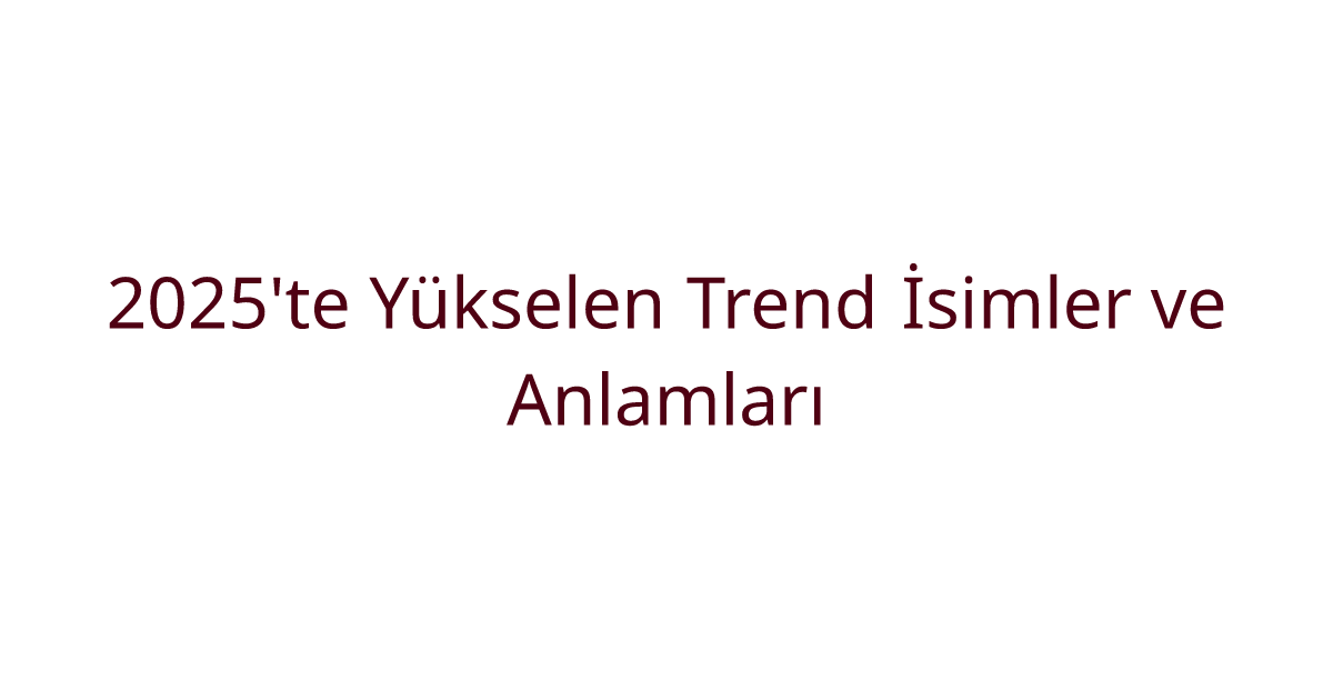 2025'te Yükselen Trend İsimler ve Anlamları
