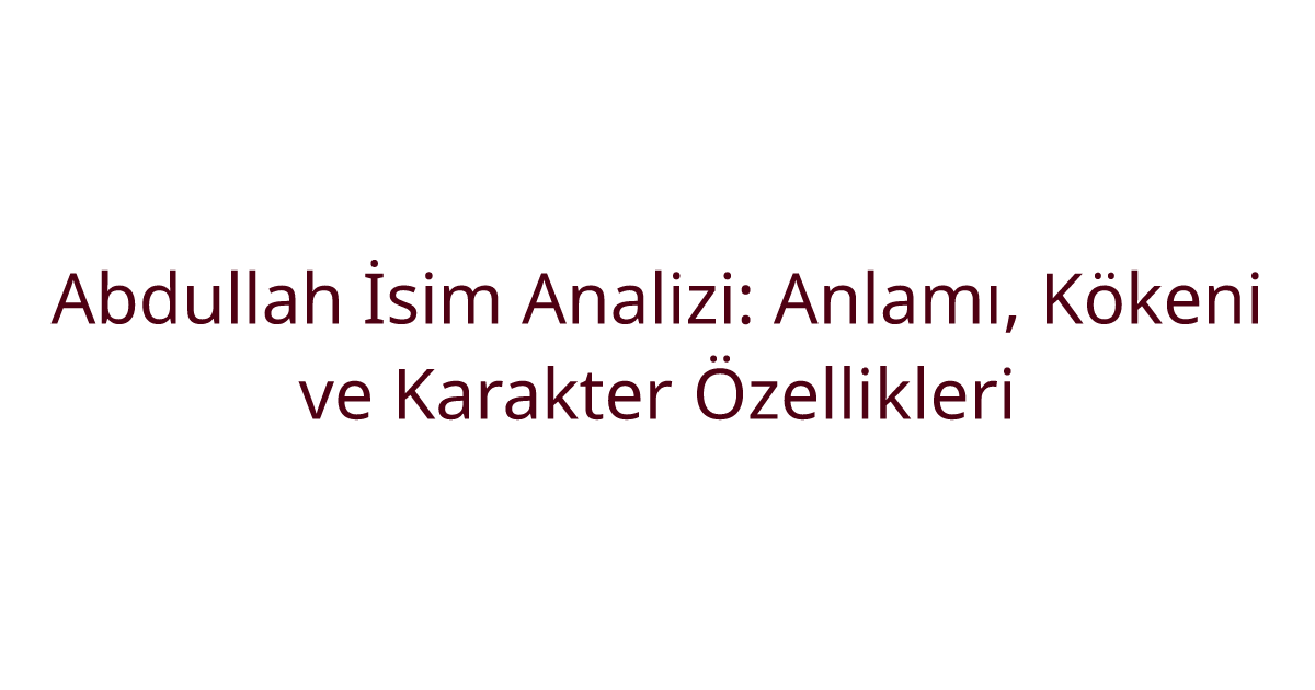 Abdullah İsim Analizi: Anlamı, Kökeni ve Karakter Özellikleri