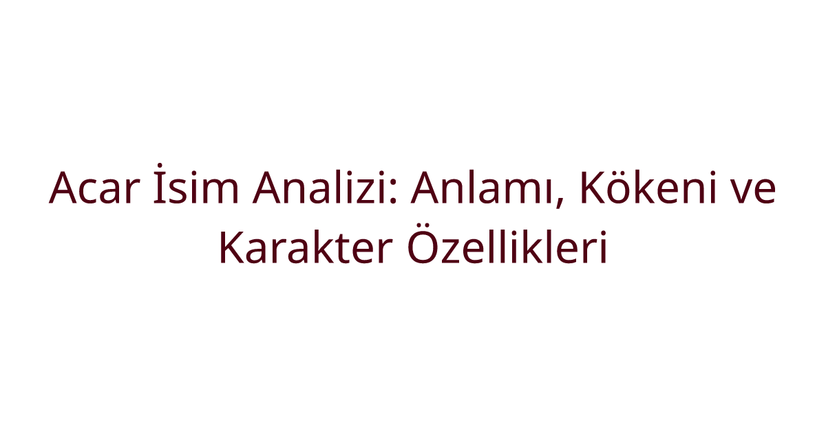Acar İsim Analizi: Anlamı, Kökeni ve Karakter Özellikleri