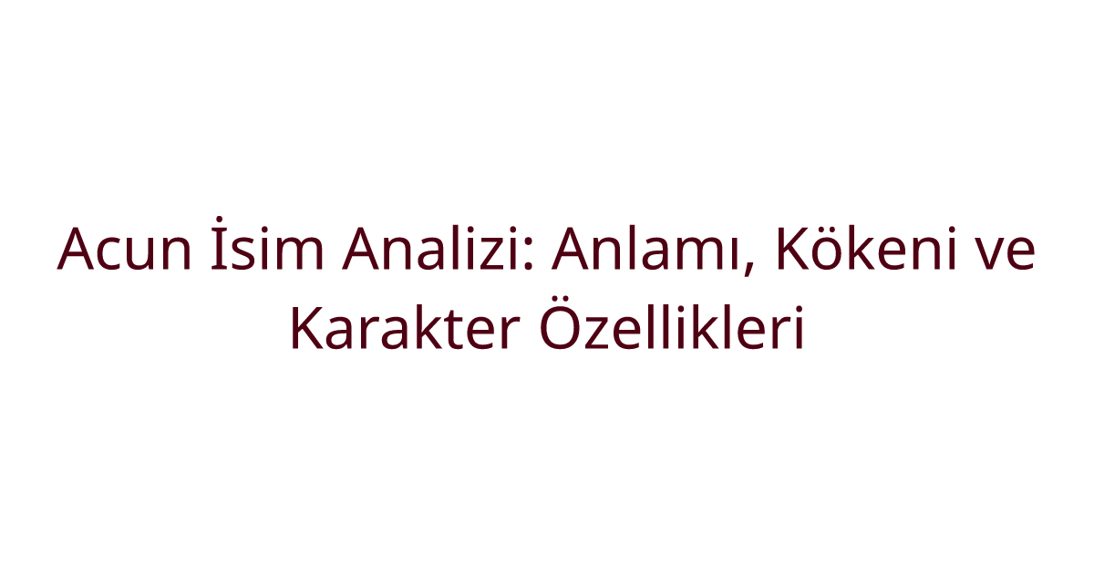 Acun İsim Analizi: Anlamı, Kökeni ve Karakter Özellikleri