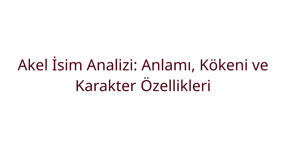Akel İsim Analizi: Anlamı, Kökeni ve Karakter Özellikleri