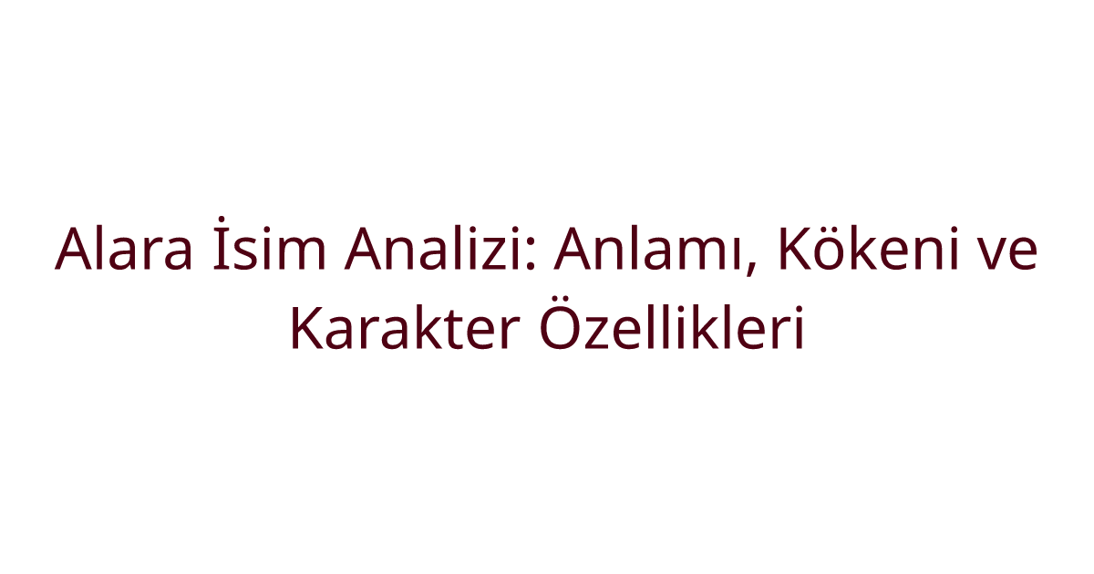 Alara İsim Analizi: Anlamı, Kökeni ve Karakter Özellikleri