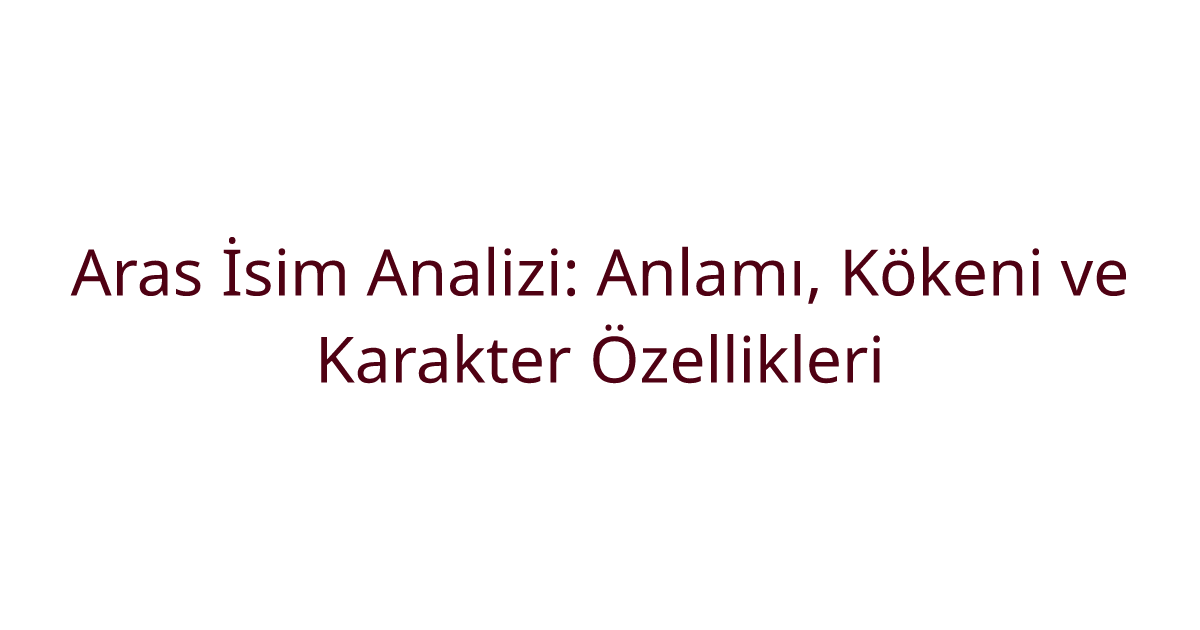 Aras İsim Analizi: Anlamı, Kökeni ve Karakter Özellikleri