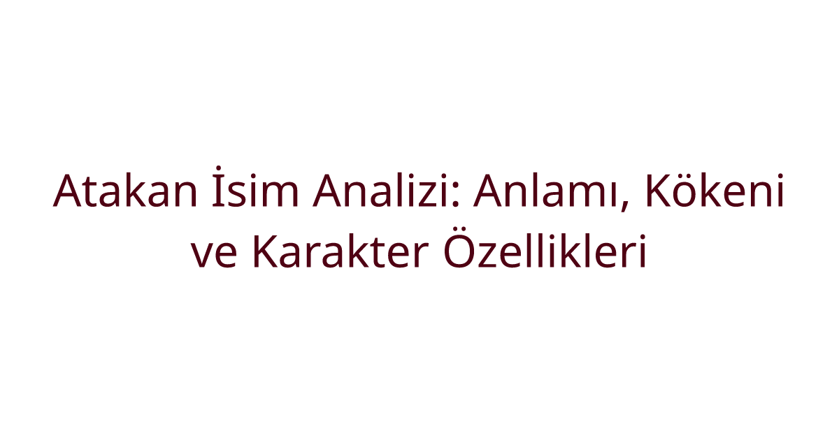 Atakan İsim Analizi: Anlamı, Kökeni ve Karakter Özellikleri