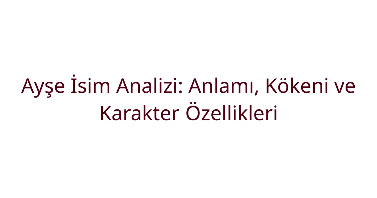 Ayşe İsim Analizi: Anlamı, Kökeni ve Karakter Özellikleri