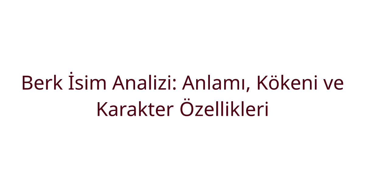 Berk İsim Analizi: Anlamı, Kökeni ve Karakter Özellikleri