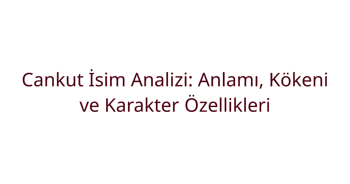 Cankut İsim Analizi: Anlamı, Kökeni ve Karakter Özellikleri