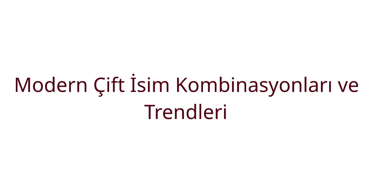 Modern Çift İsim Kombinasyonları ve Trendleri