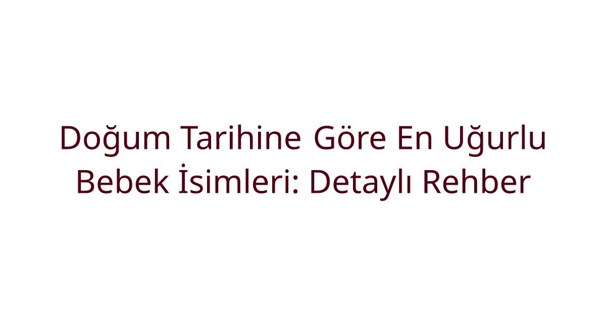 Doğum Tarihine Göre En Uğurlu Bebek İsimleri: Detaylı Rehber
