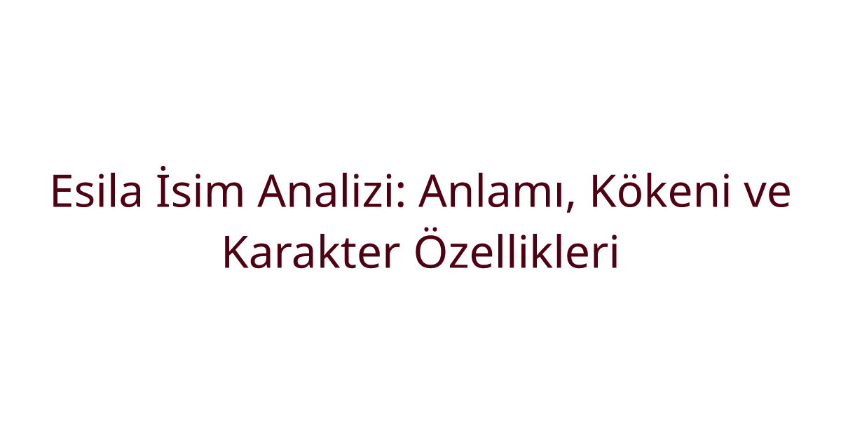 Esila İsim Analizi: Anlamı, Kökeni ve Karakter Özellikleri
