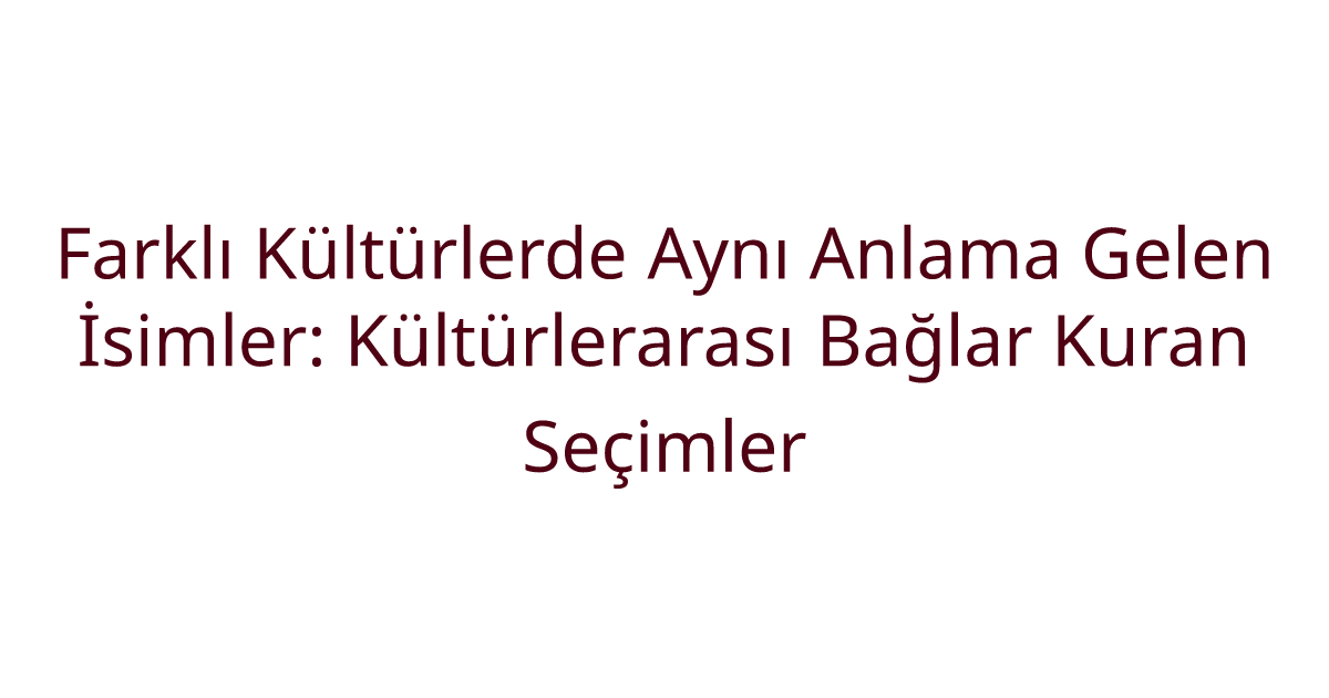 Farklı Kültürlerde Aynı Anlama Gelen İsimler: Kültürlerarası Bağlar Kuran Seçimler