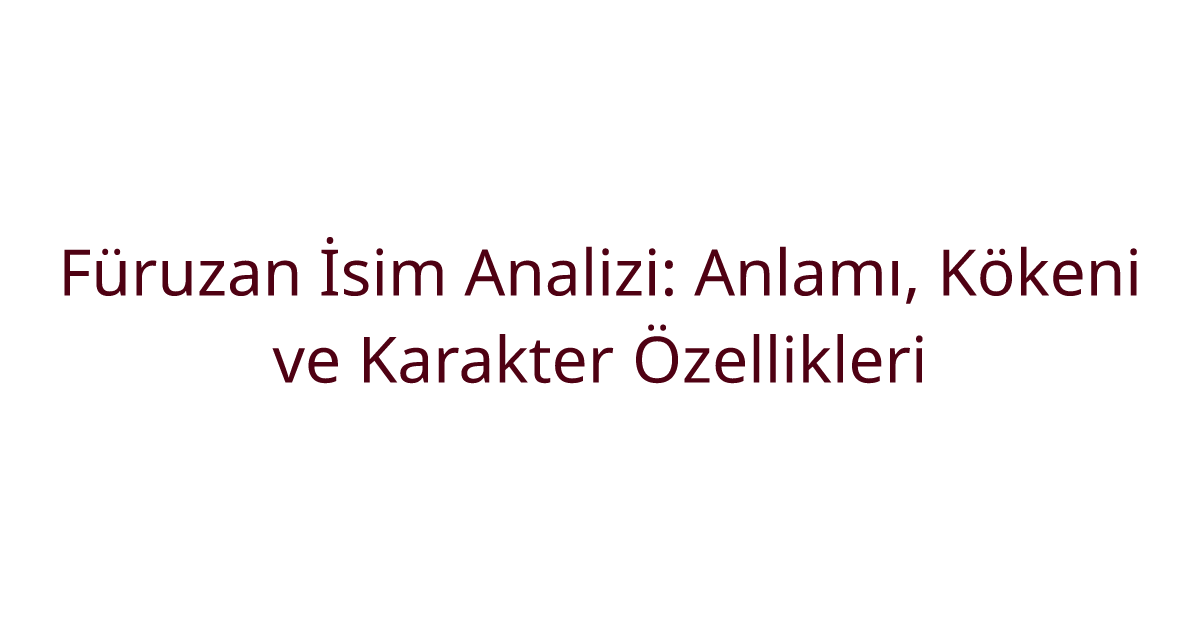 Füruzan İsim Analizi: Anlamı, Kökeni ve Karakter Özellikleri