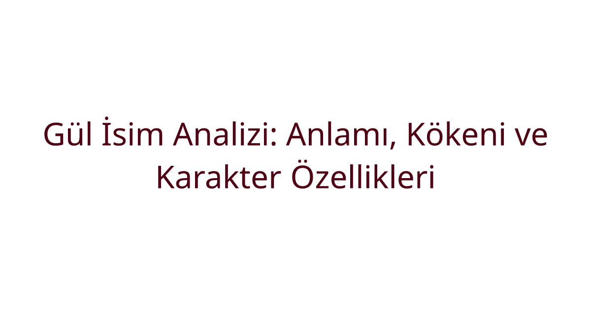Gül İsim Analizi: Anlamı, Kökeni ve Karakter Özellikleri