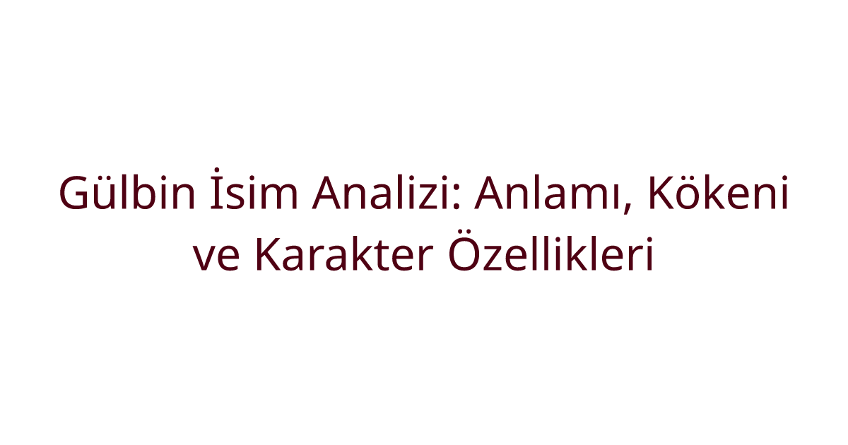 Gülbin İsim Analizi: Anlamı, Kökeni ve Karakter Özellikleri