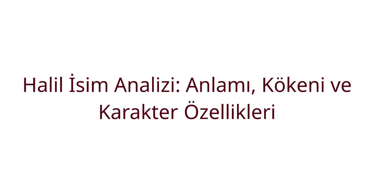 Halil İsim Analizi: Anlamı, Kökeni ve Karakter Özellikleri