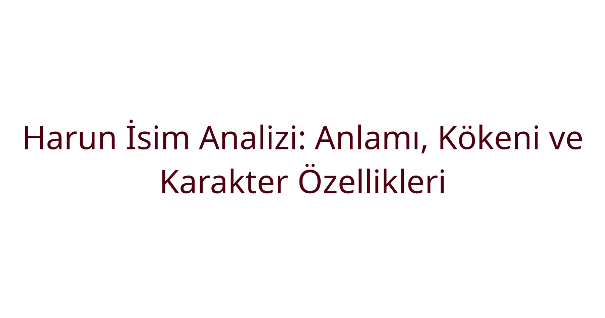 Harun İsim Analizi: Anlamı, Kökeni ve Karakter Özellikleri