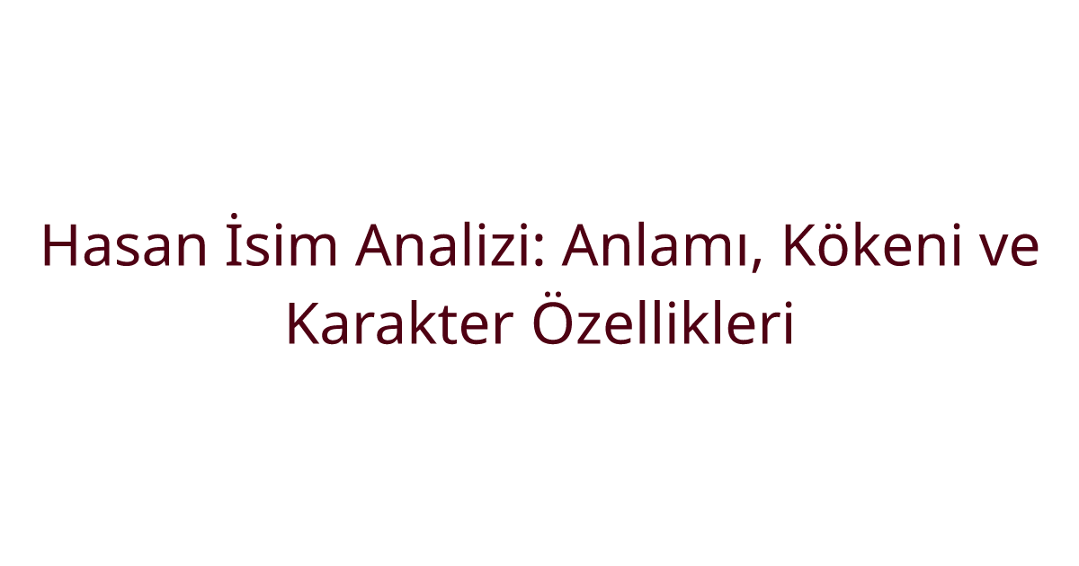 Hasan İsim Analizi: Anlamı, Kökeni ve Karakter Özellikleri