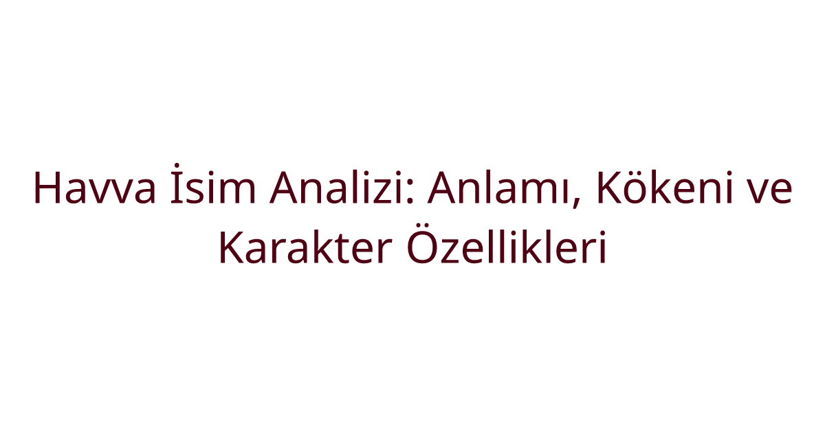 Havva İsim Analizi: Anlamı, Kökeni ve Karakter Özellikleri