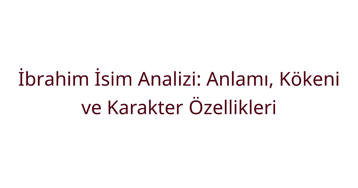 İbrahim İsim Analizi: Anlamı, Kökeni ve Karakter Özellikleri