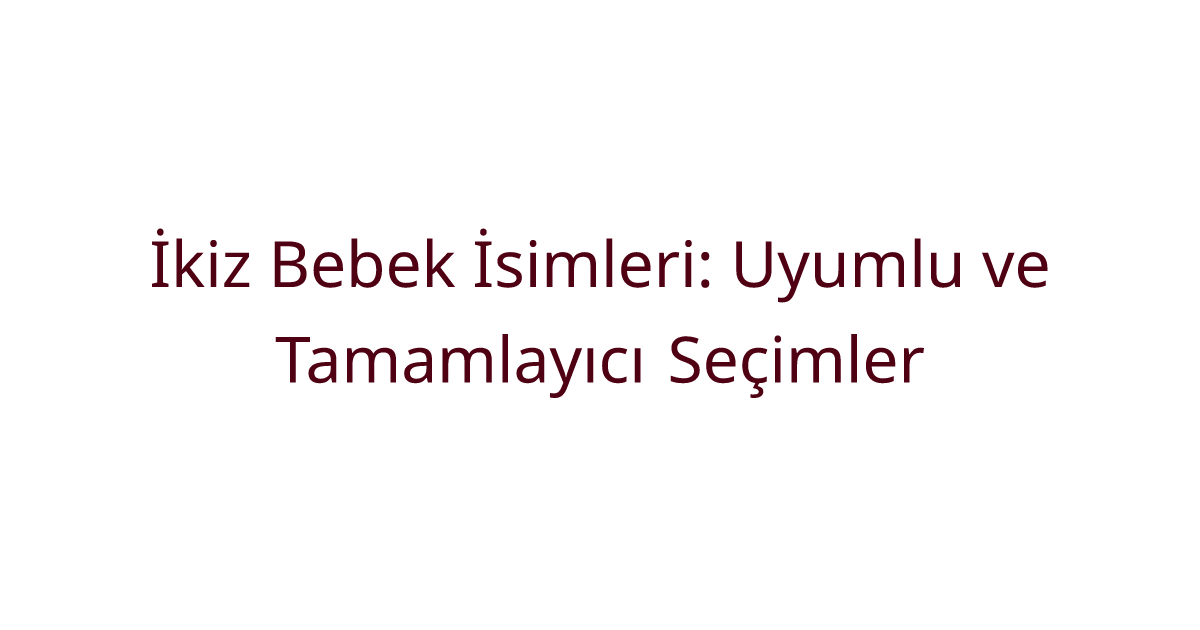 İkiz Bebek İsimleri: Uyumlu ve Tamamlayıcı Seçimler