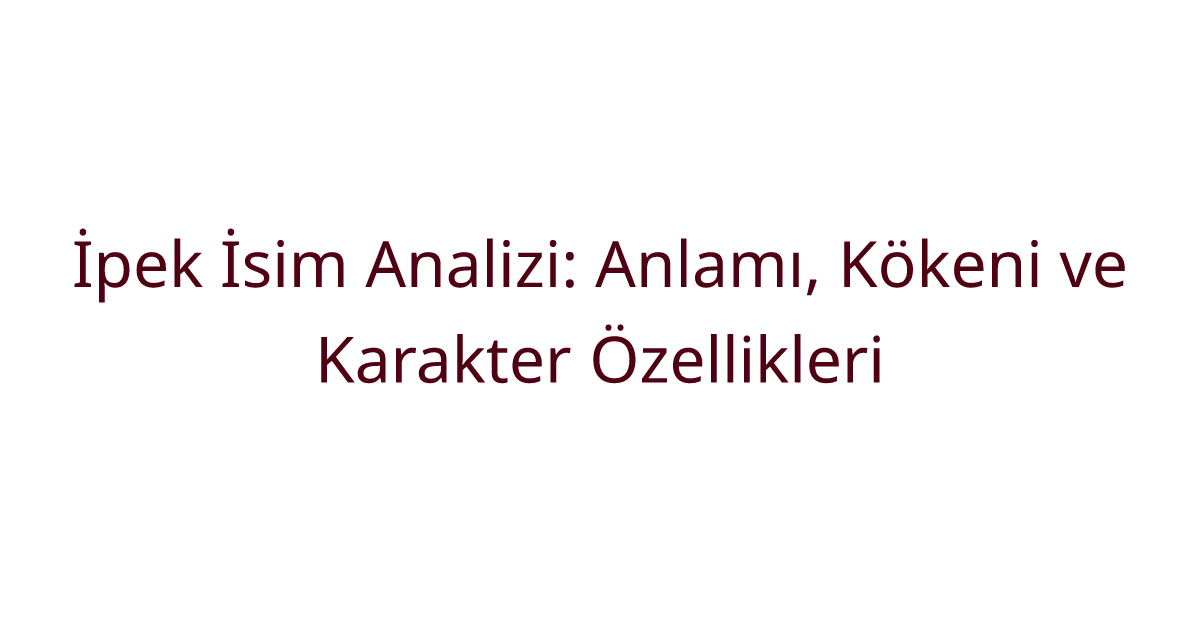 İpek İsim Analizi: Anlamı, Kökeni ve Karakter Özellikleri