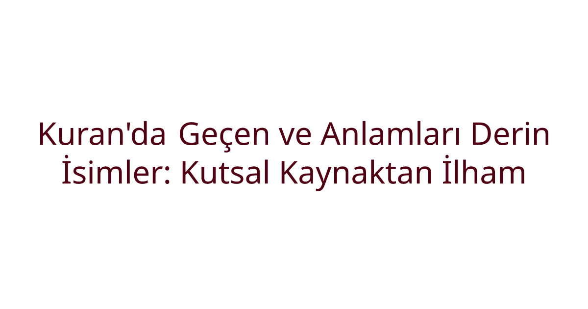 Kuran'da Geçen ve Anlamları Derin İsimler: Kutsal Kaynaktan İlham