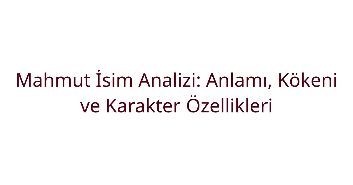 Mahmut İsim Analizi: Anlamı, Kökeni ve Karakter Özellikleri