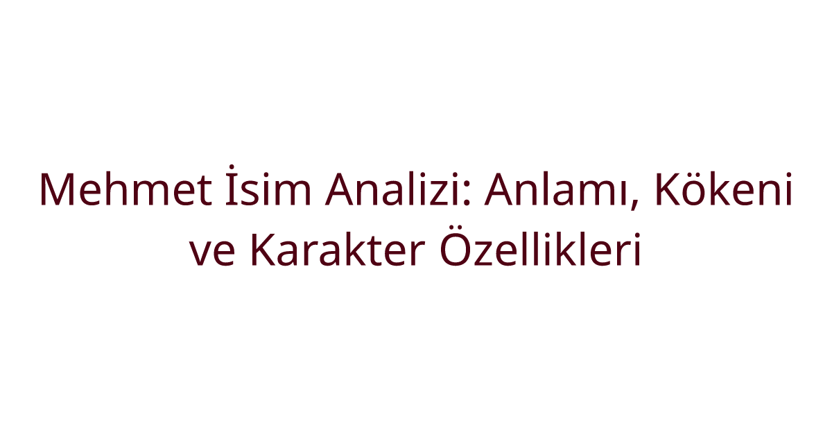 Mehmet İsim Analizi: Anlamı, Kökeni ve Karakter Özellikleri
