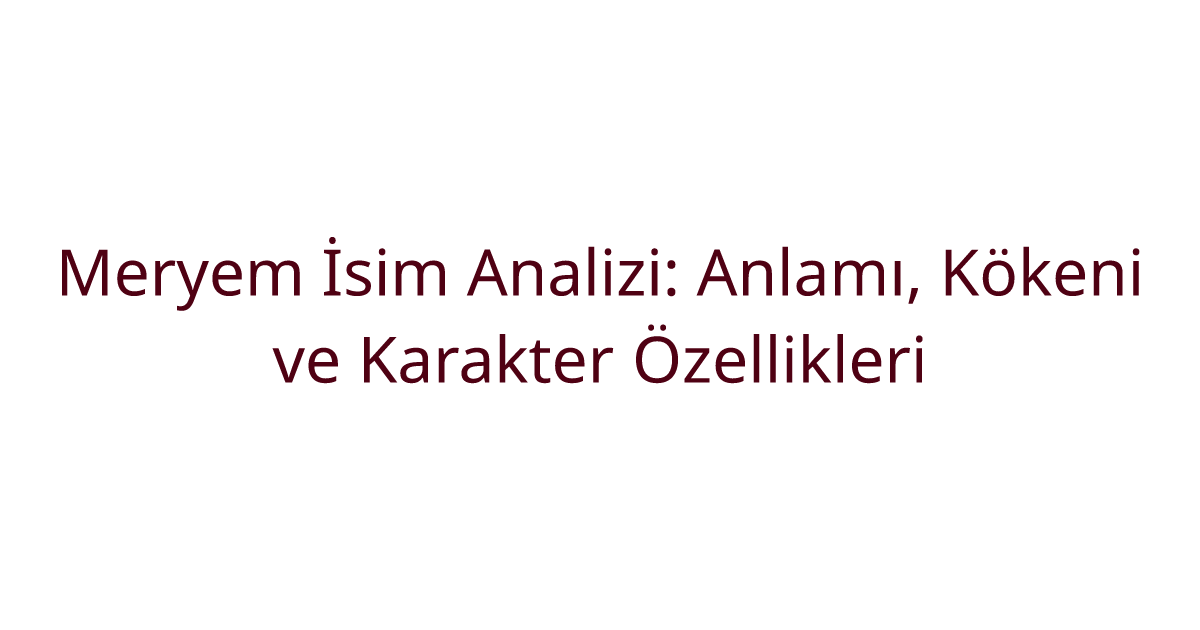 Meryem İsim Analizi: Anlamı, Kökeni ve Karakter Özellikleri