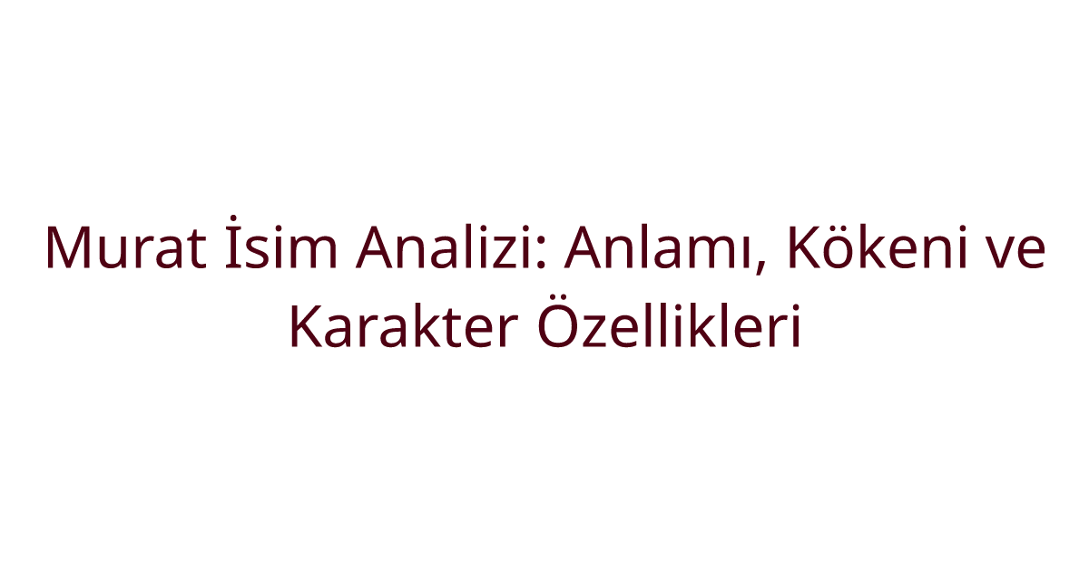 Murat İsim Analizi: Anlamı, Kökeni ve Karakter Özellikleri