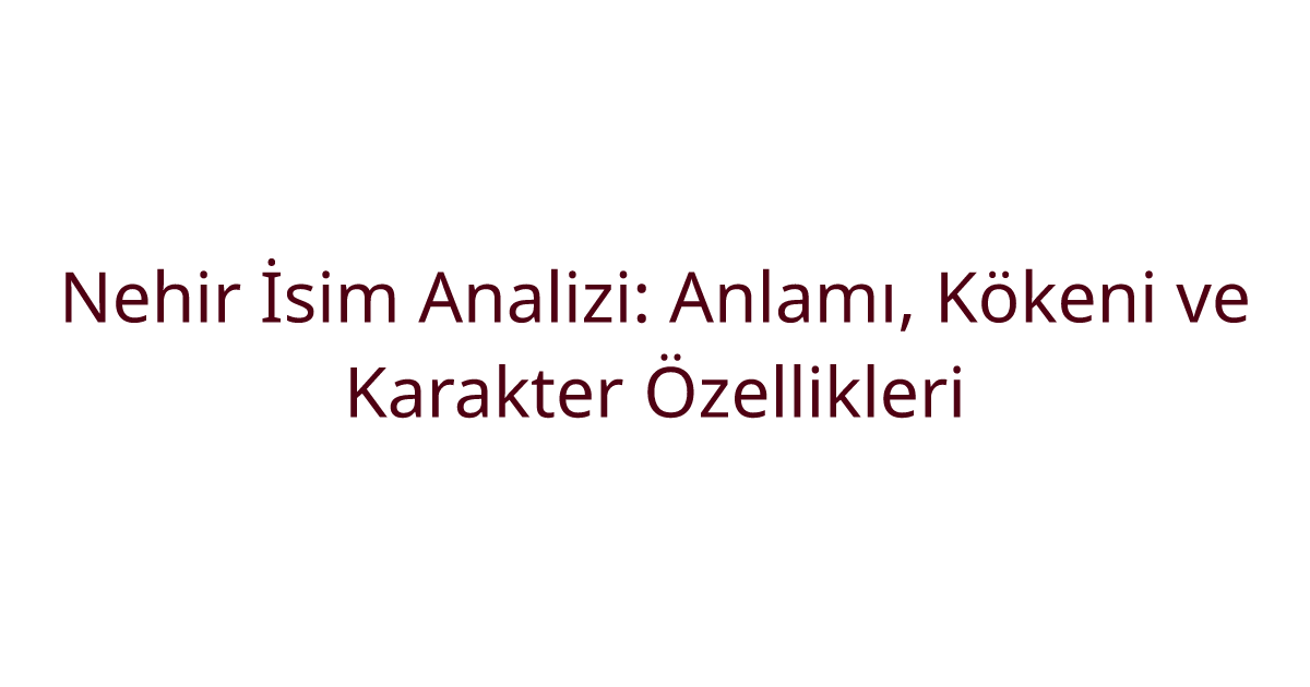 Nehir İsim Analizi: Anlamı, Kökeni ve Karakter Özellikleri