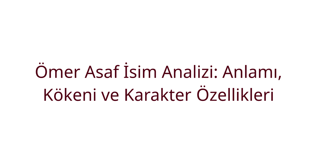 Ömer Asaf İsim Analizi: Anlamı, Kökeni ve Karakter Özellikleri