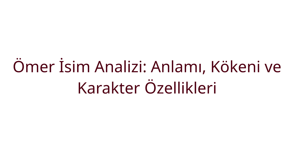 Ömer İsim Analizi: Anlamı, Kökeni ve Karakter Özellikleri