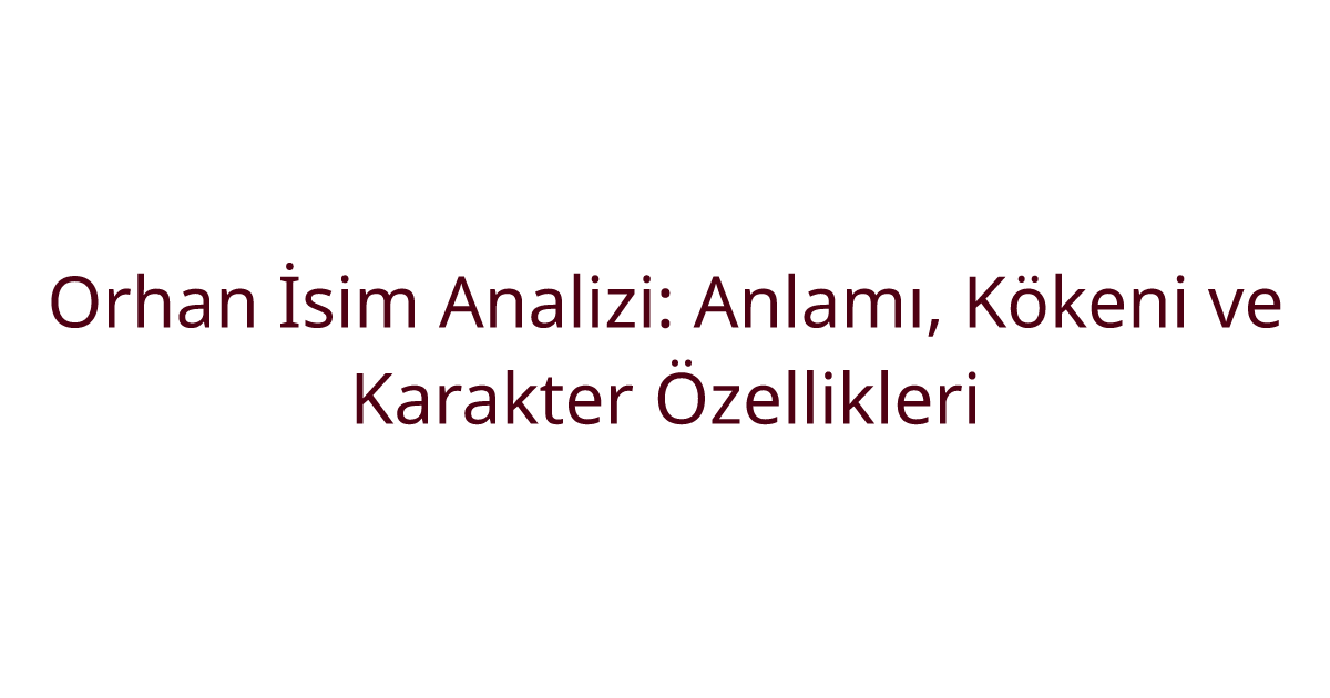 Orhan İsim Analizi: Anlamı, Kökeni ve Karakter Özellikleri