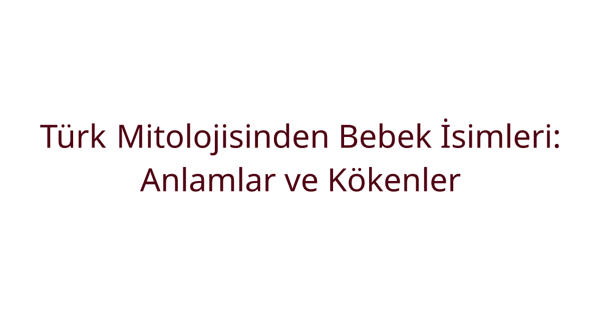 Türk Mitolojisinden Bebek İsimleri: Anlamlar ve Kökenler