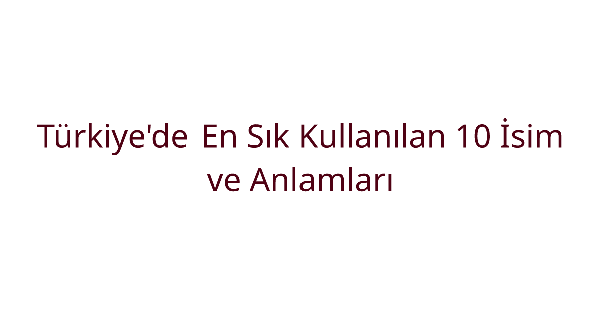 Türkiye'de En Sık Kullanılan 10 İsim ve Anlamları