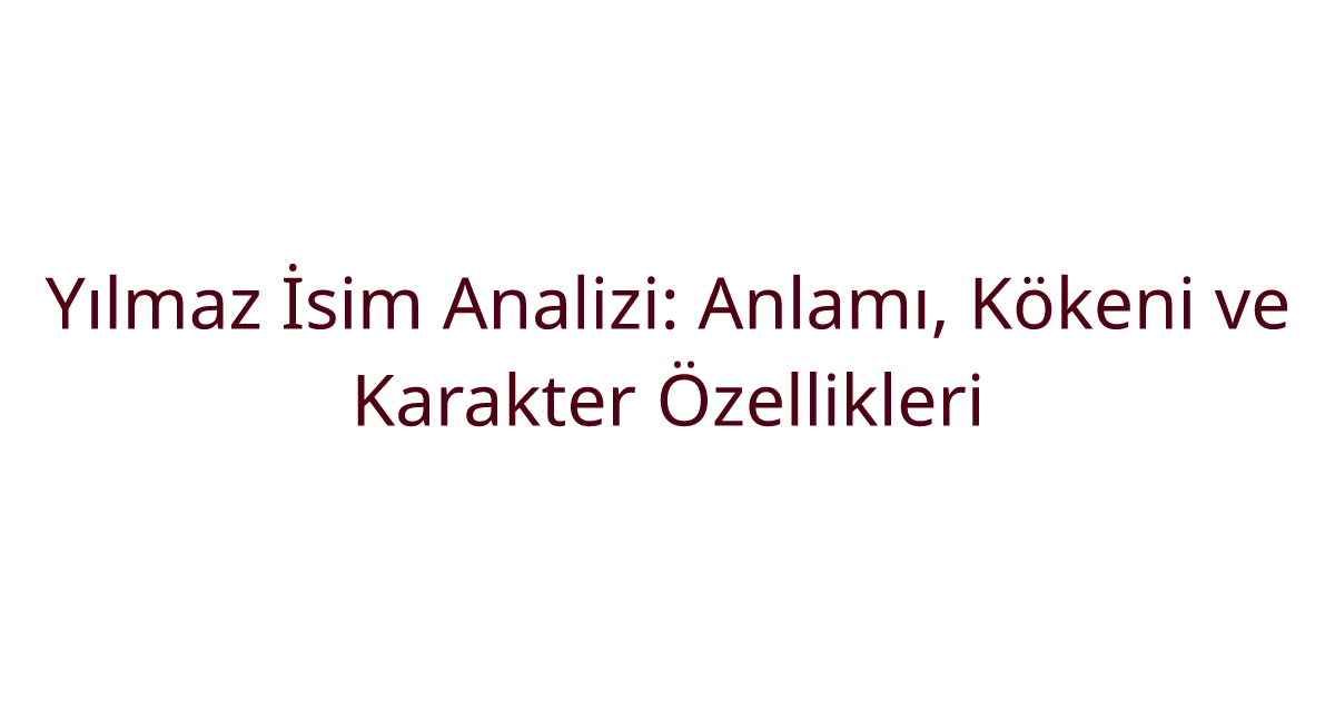 Yılmaz İsim Analizi: Anlamı, Kökeni ve Karakter Özellikleri